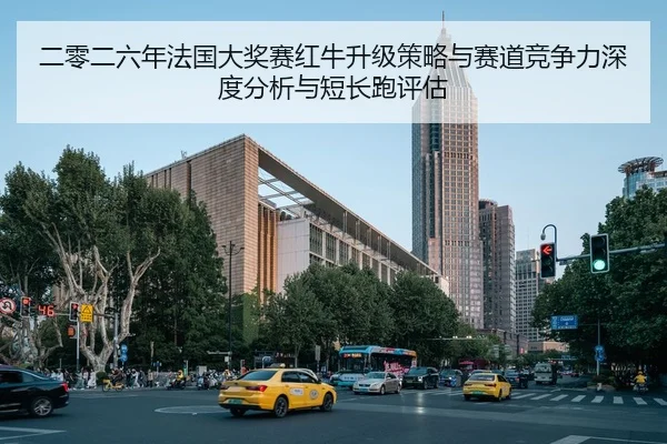 二零二六年法国大奖赛红牛升级策略与赛道竞争力深度分析与短长跑评估