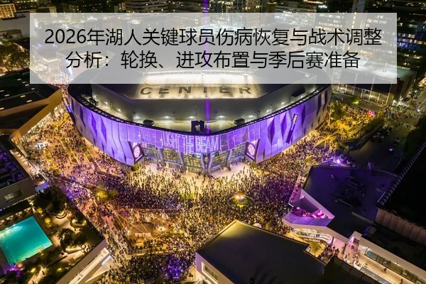 2026年湖人关键球员伤病恢复与战术调整分析：轮换、进攻布置与季后赛准备