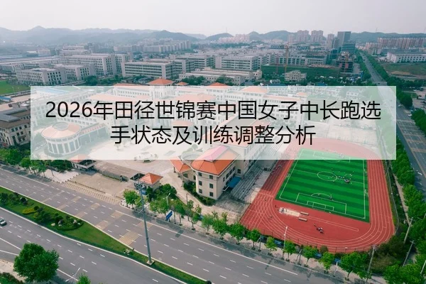 2026年田径世锦赛中国女子中长跑选手状态及训练调整分析