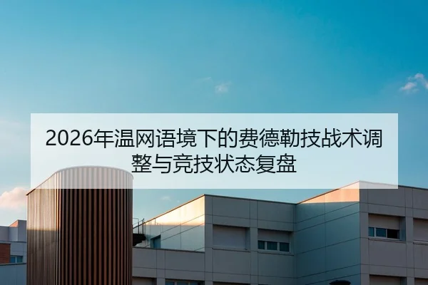 2026年温网语境下的费德勒技战术调整与竞技状态复盘