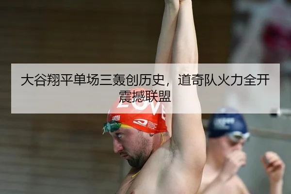 大谷翔平单场三轰创历史，道奇队火力全开震撼联盟
