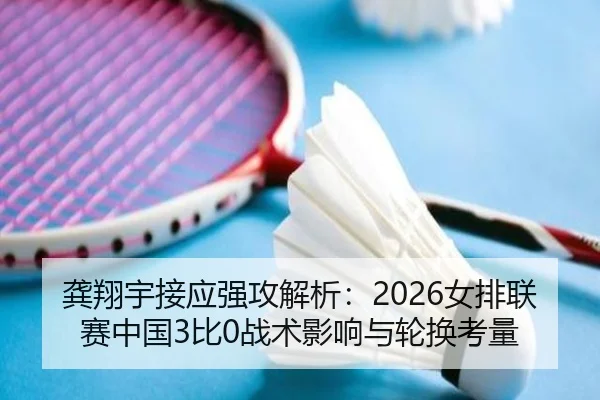 龚翔宇接应强攻解析：2026女排联赛中国3比0战术影响与轮换考量
