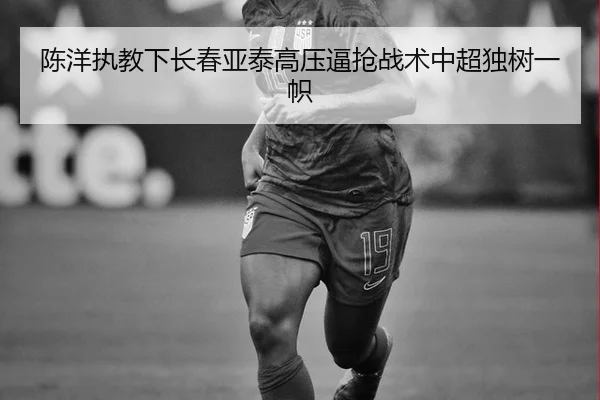 陈洋执教下长春亚泰高压逼抢战术中超独树一帜