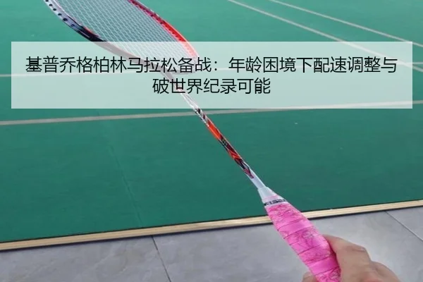 基普乔格柏林马拉松备战：年龄困境下配速调整与破世界纪录可能